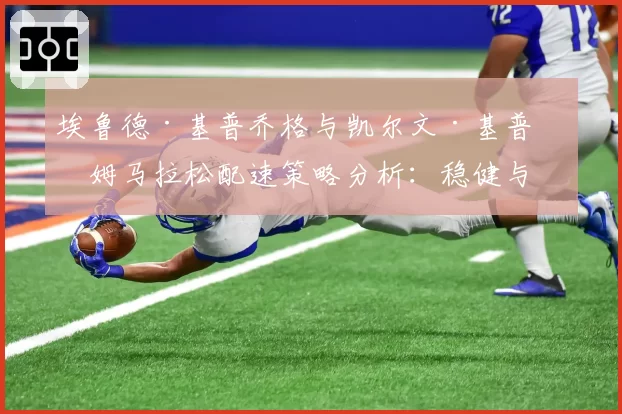 埃鲁德·基普乔格与凯尔文·基普图姆马拉松配速策略分析：稳健与激进的哲学