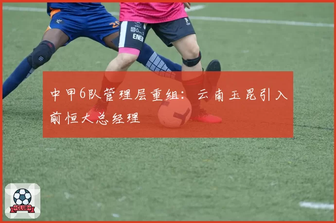中甲6队管理层重组：云南玉昆引入前恒大总经理