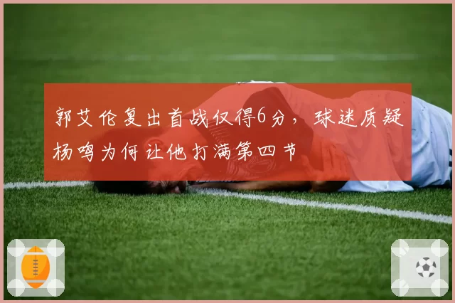 郭艾伦复出首战仅得6分,球迷质疑杨鸣为何让他打满第四节