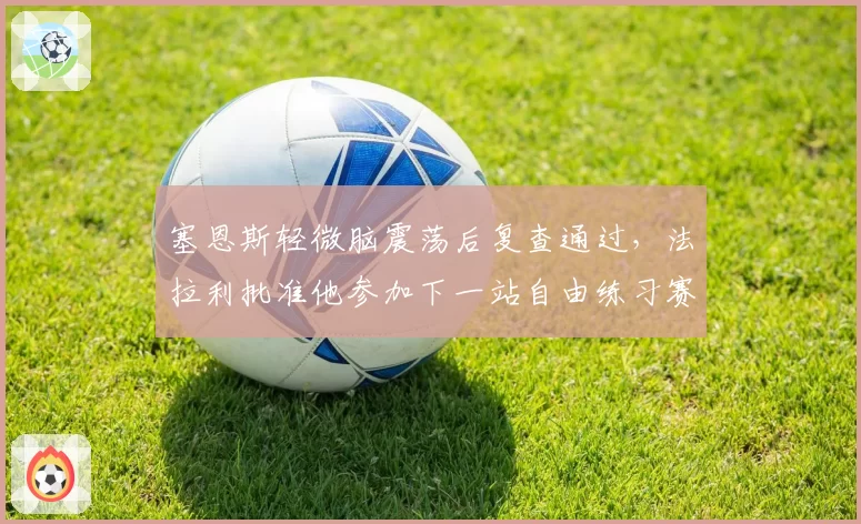 塞恩斯轻微脑震荡后复查通过，法拉利批准他参加下一站自由练习赛