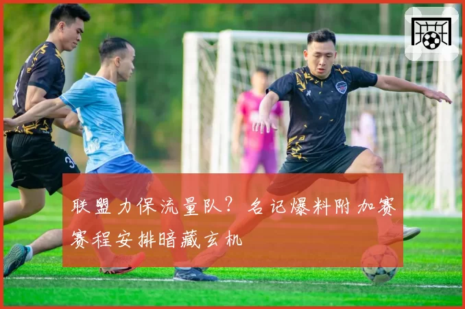 联盟力保流量队？名记爆料附加赛赛程安排暗藏玄机