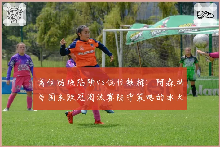 高位防线陷阱vs低位铁桶：阿森纳与国米欧冠淘汰赛防守策略的冰火两重天