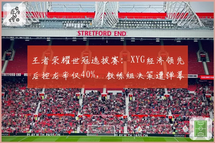 王者荣耀世冠选拔赛:XYG经济领先后控龙率仅40%,教练组决策遭弹幕疯狂吐槽
