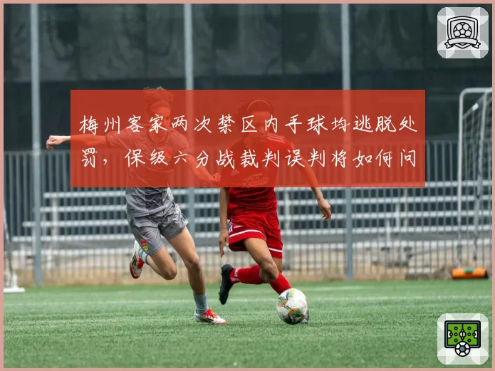 梅州客家两次禁区内手球均逃脱处罚,保级六分战裁判误判将如何问责?