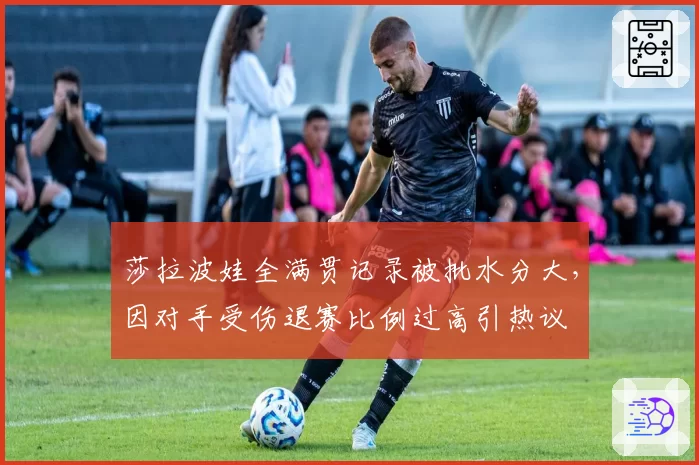 莎拉波娃全满贯记录被批水分大,因对手受伤退赛比例过高引热议