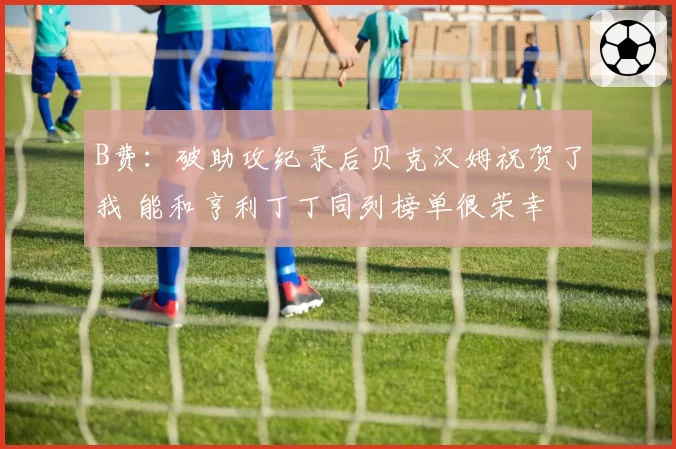 B费：破助攻纪录后贝克汉姆祝贺了我 能和亨利丁丁同列榜单很荣幸