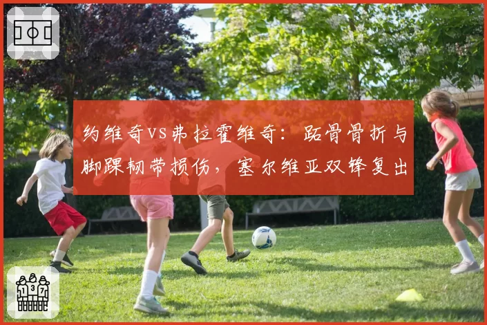 约维奇vs弗拉霍维奇：跖骨骨折与脚踝韧带损伤，塞尔维亚双锋复出窗口期大相径庭