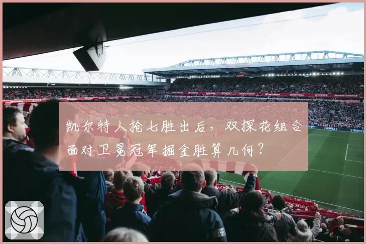 凯尔特人抢七胜出后，双探花组合面对卫冕冠军掘金胜算几何？
