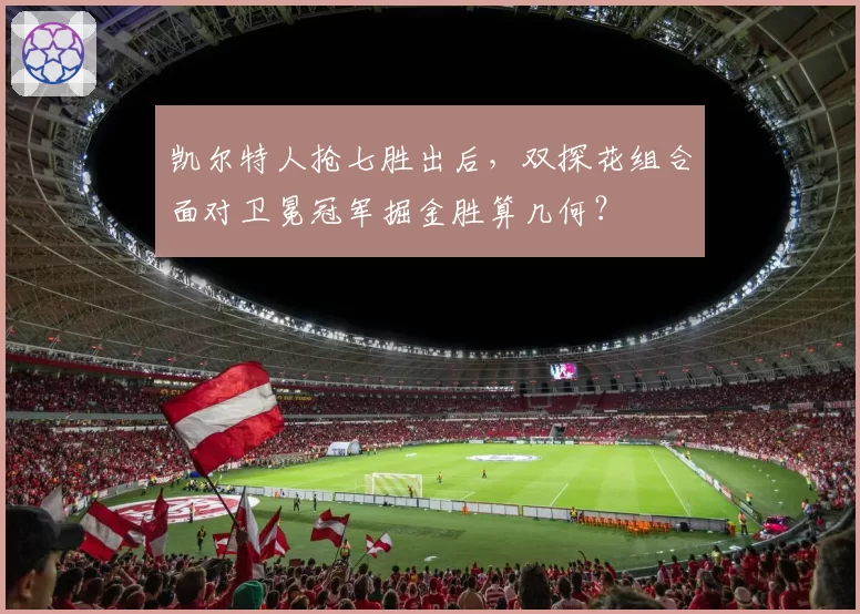 凯尔特人抢七胜出后，双探花组合面对卫冕冠军掘金胜算几何？