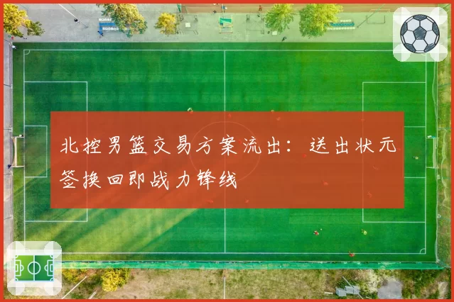 北控男篮交易方案流出：送出状元签换回即战力锋线