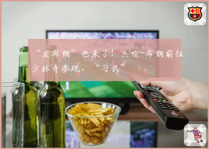 “龙布朗”也来了！杰伦-布朗前往少林寺参观、“习武”