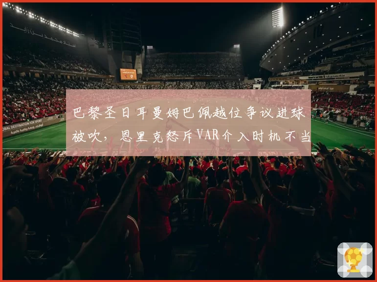 巴黎圣日耳曼姆巴佩越位争议进球被吹，恩里克怒斥VAR介入时机不当