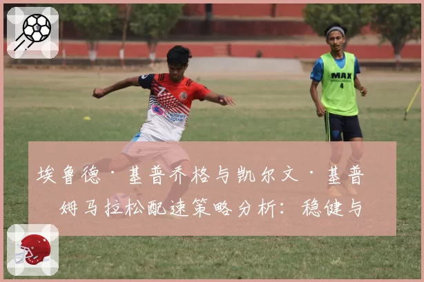 埃鲁德·基普乔格与凯尔文·基普图姆马拉松配速策略分析:稳健与激进的哲学