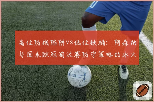 高位防线陷阱vs低位铁桶：阿森纳与国米欧冠淘汰赛防守策略的冰火两重天