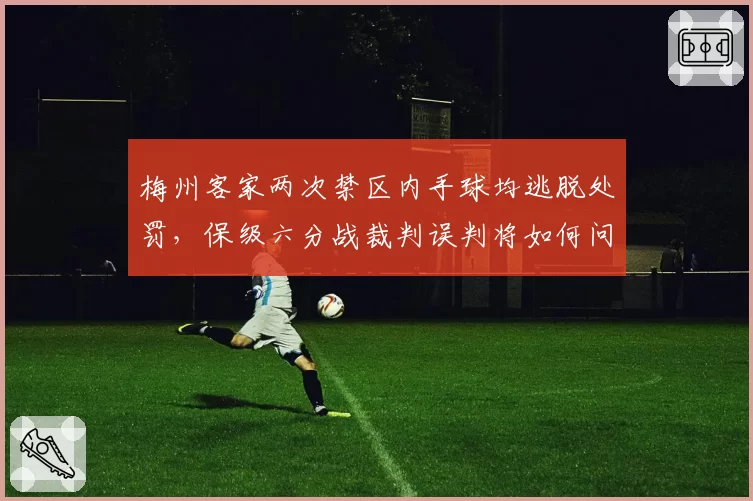 梅州客家两次禁区内手球均逃脱处罚，保级六分战裁判误判将如何问责？