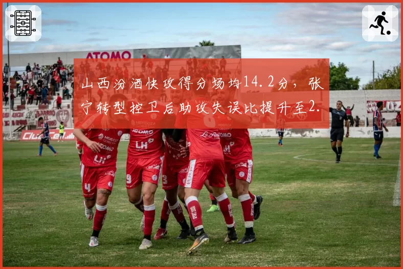 山西汾酒快攻得分场均14.2分，张宁转型控卫后助攻失误比提升至2.1