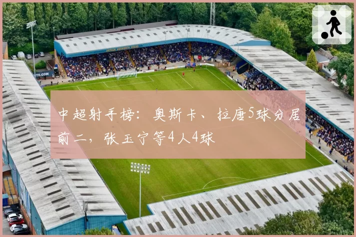 中超射手榜：奥斯卡、拉唐5球分居前二，张玉宁等4人4球