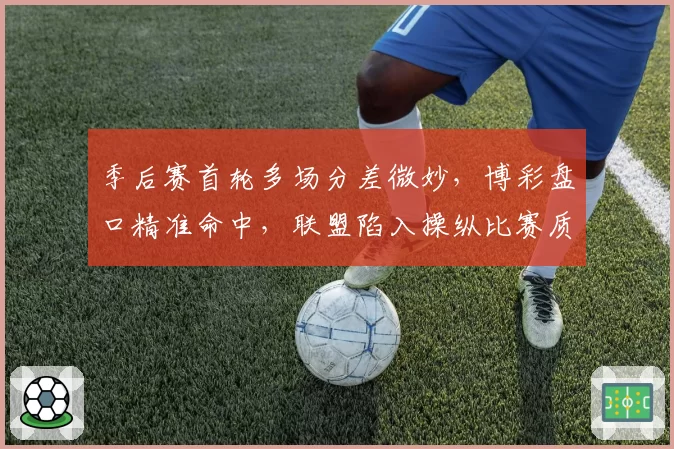 季后赛首轮多场分差微妙,博彩盘口精准命中,联盟陷入操纵比赛质疑