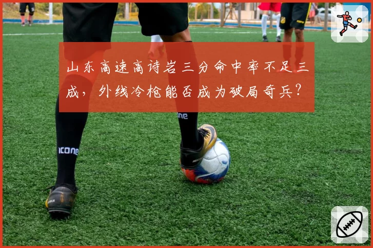 山东高速高诗岩三分命中率不足三成，外线冷枪能否成为破局奇兵？