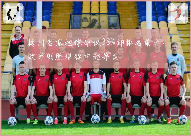 梅州客家控球率仅38%却排名前六,效率制胜堪称中超异类
