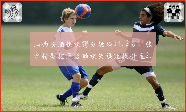 山西汾酒快攻得分场均14.2分，张宁转型控卫后助攻失误比提升至2.1