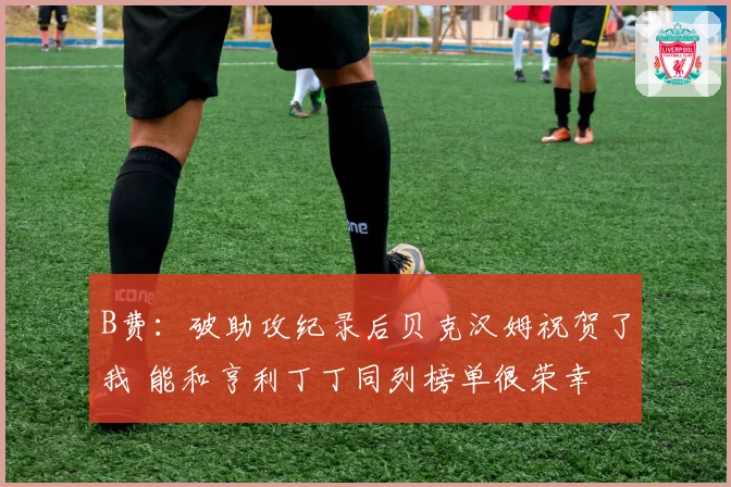 B费：破助攻纪录后贝克汉姆祝贺了我 能和亨利丁丁同列榜单很荣幸