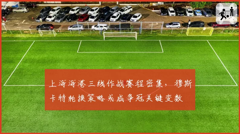 上海海港三线作战赛程密集,穆斯卡特轮换策略或成争冠关键变数