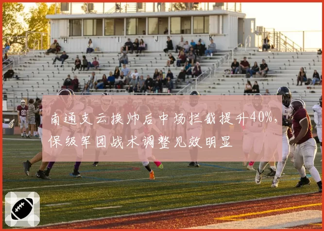 南通支云换帅后中场拦截提升40%，保级军团战术调整见效明显