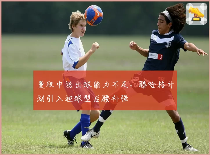 曼联中场出球能力不足,滕哈格计划引入控球型后腰补强