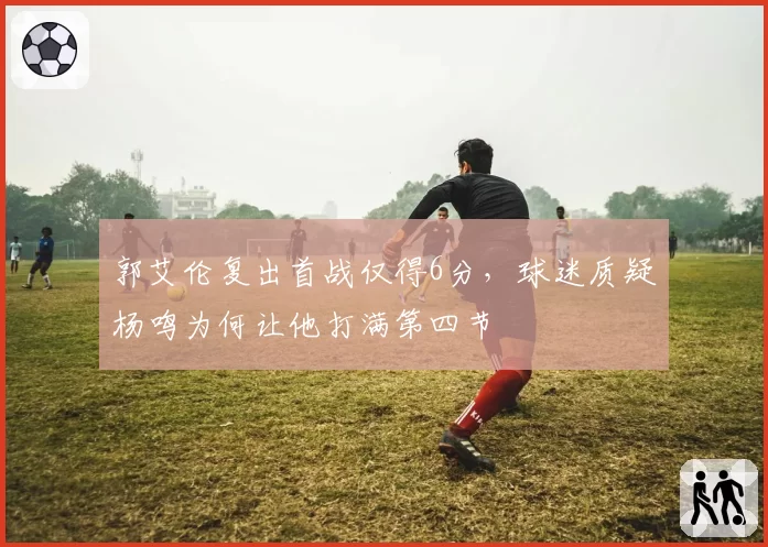 郭艾伦复出首战仅得6分,球迷质疑杨鸣为何让他打满第四节