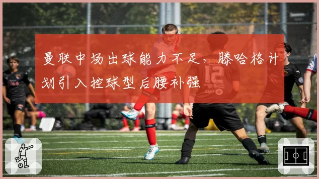 曼联中场出球能力不足,滕哈格计划引入控球型后腰补强