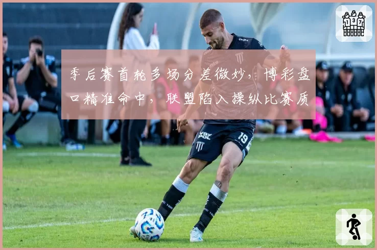 季后赛首轮多场分差微妙,博彩盘口精准命中,联盟陷入操纵比赛质疑