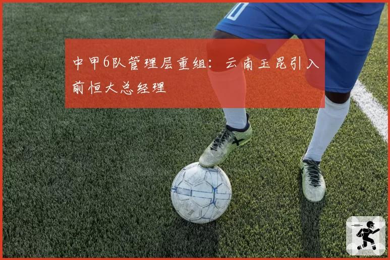 中甲6队管理层重组：云南玉昆引入前恒大总经理