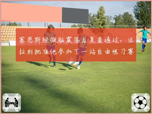 塞恩斯轻微脑震荡后复查通过，法拉利批准他参加下一站自由练习赛