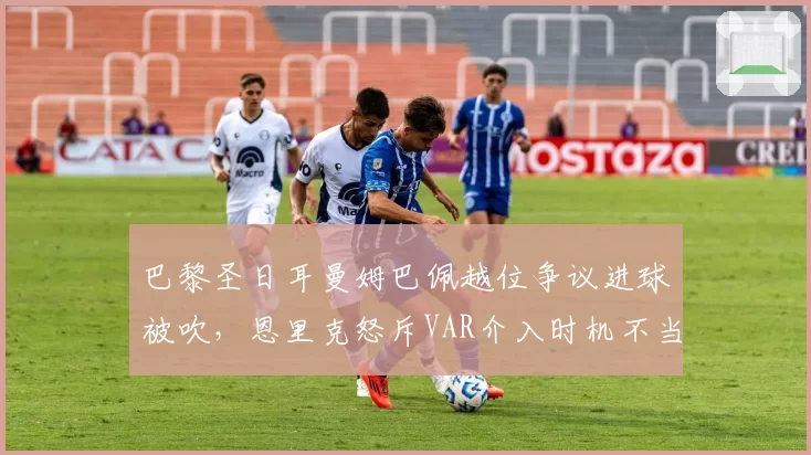 巴黎圣日耳曼姆巴佩越位争议进球被吹，恩里克怒斥VAR介入时机不当