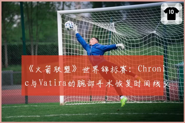 《火箭联盟》世界锦标赛：Chronic与Vatira的腕部手术恢复时间线交叉分析
