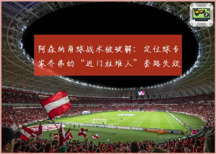 阿森纳角球战术被破解：定位球专家乔弗的“近门柱堆人”套路失效？