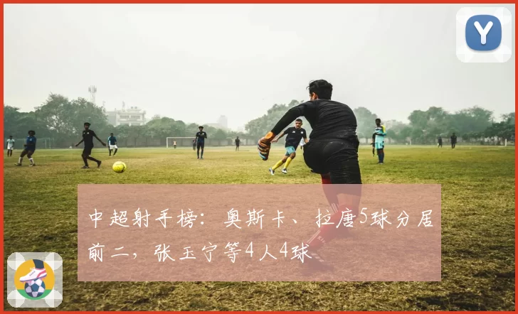 中超射手榜：奥斯卡、拉唐5球分居前二，张玉宁等4人4球