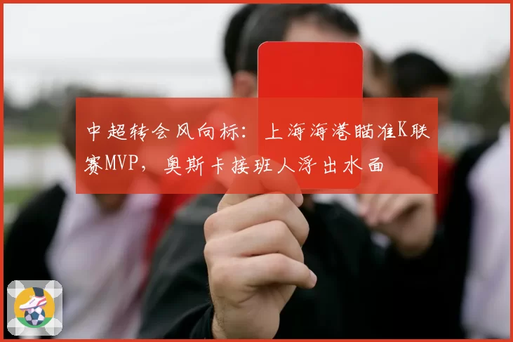 中超转会风向标：上海海港瞄准K联赛MVP，奥斯卡接班人浮出水面