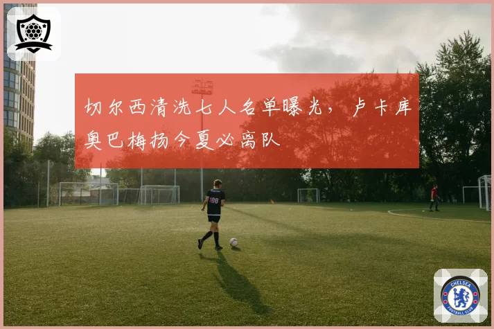 切尔西清洗七人名单曝光，卢卡库奥巴梅扬今夏必离队