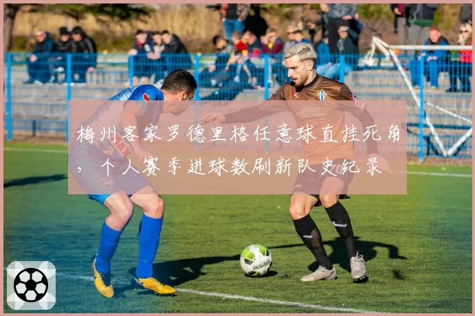 梅州客家罗德里格任意球直挂死角，个人赛季进球数刷新队史纪录