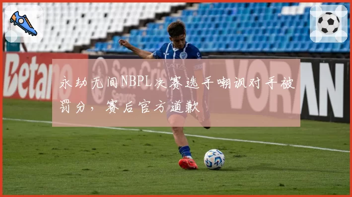 永劫无间NBPL决赛选手嘲讽对手被罚分，赛后官方道歉